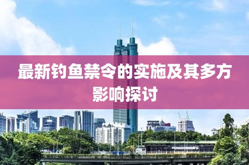 最新钓鱼禁令的实施及其多方影响探讨