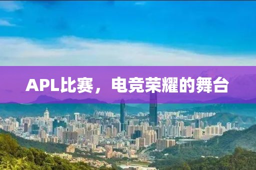 APL比赛，电竞荣耀的舞台