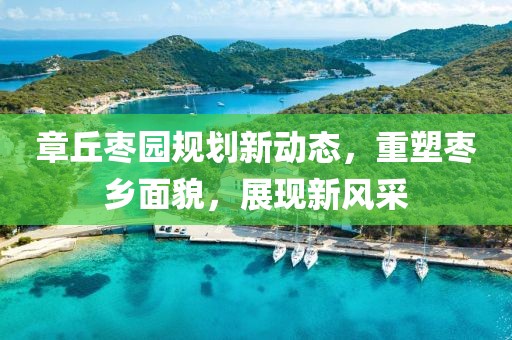 章丘枣园规划新动态，重塑枣乡面貌，展现新风采
