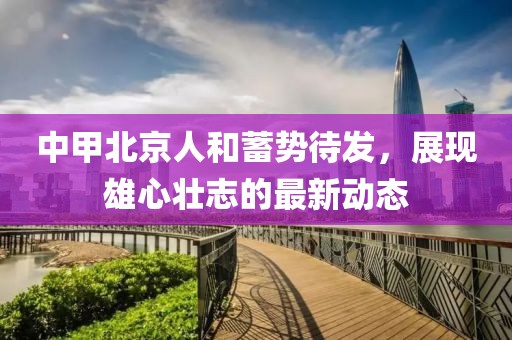 中甲北京人和蓄势待发，展现雄心壮志的最新动态