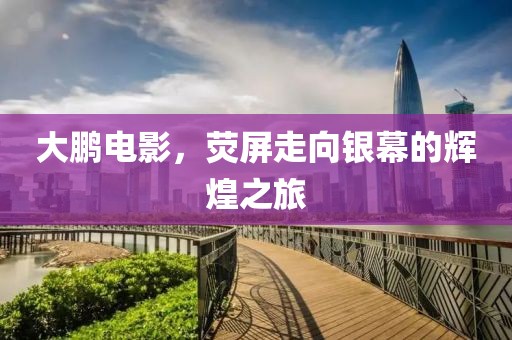 大鹏电影，荧屏走向银幕的辉煌之旅