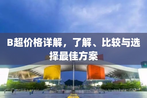 B超价格详解，了解、比较与选择最佳方案