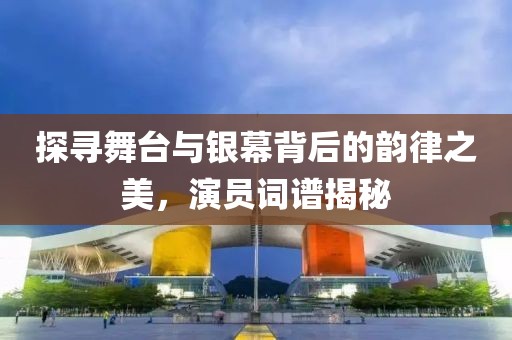 探寻舞台与银幕背后的韵律之美，演员词谱揭秘