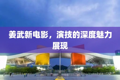 姜武新电影，演技的深度魅力展现