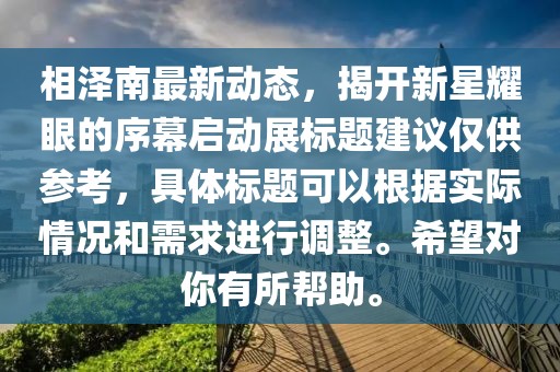 相泽南最新动态，揭开新星耀眼的序幕启动展标题建议仅供参考，具体标题可以根据实际情况和需求进行调整。希望对你有所帮助。