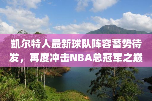 凯尔特人最新球队阵容蓄势待发，再度冲击NBA总冠军之巅