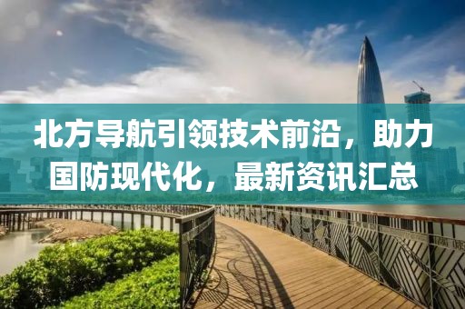 北方导航引领技术前沿，助力国防现代化，最新资讯汇总