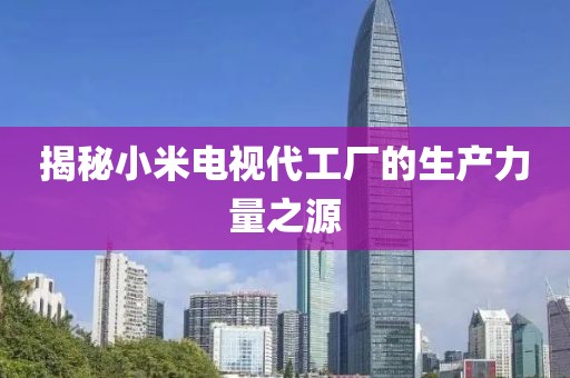 揭秘小米电视代工厂的生产力量之源