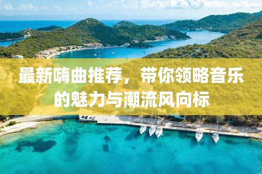 最新嗨曲推荐，带你领略音乐的魅力与潮流风向标