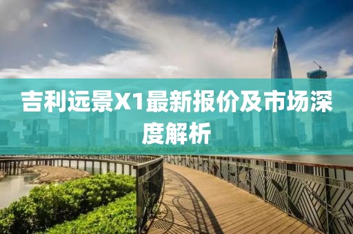 吉利远景X1最新报价及市场深度解析