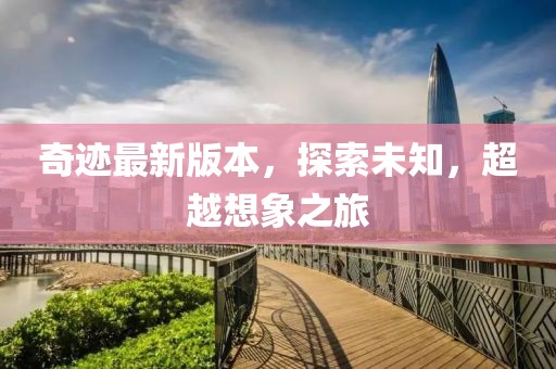 奇迹最新版本，探索未知，超越想象之旅