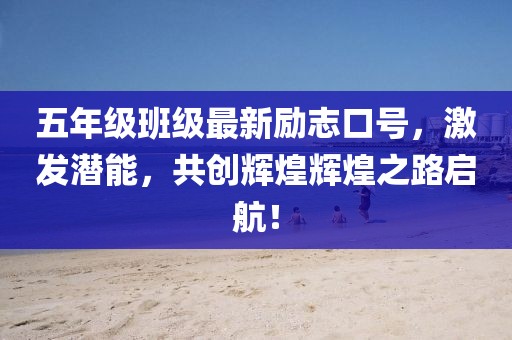 五年级班级最新励志口号，激发潜能，共创辉煌辉煌之路启航！