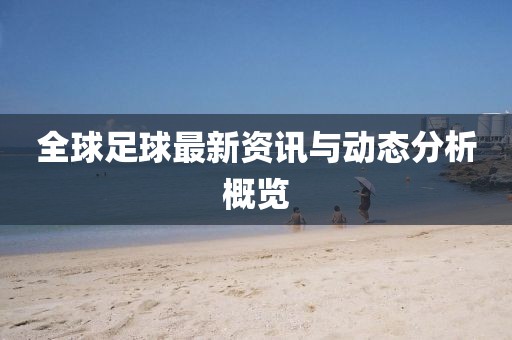 全球足球最新资讯与动态分析概览