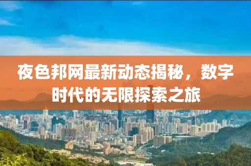 夜色邦网最新动态揭秘，数字时代的无限探索之旅