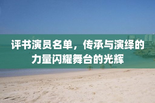 评书演员名单，传承与演绎的力量闪耀舞台的光辉