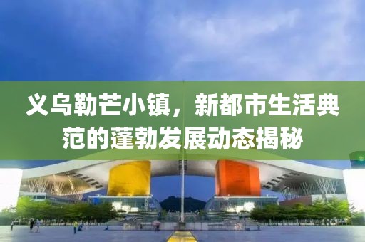 义乌勒芒小镇，新都市生活典范的蓬勃发展动态揭秘