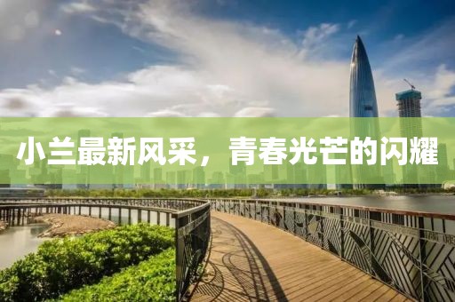 小兰最新风采，青春光芒的闪耀