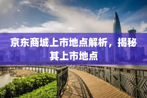 京东商城上市地点解析，揭秘其上市地点