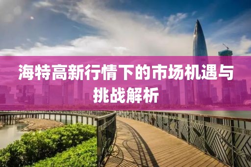 海特高新行情下的市场机遇与挑战解析