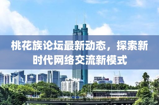 桃花族论坛最新动态，探索新时代网络交流新模式