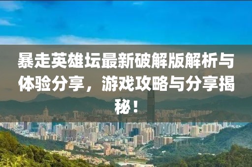 暴走英雄坛最新破解版解析与体验分享，游戏攻略与分享揭秘！