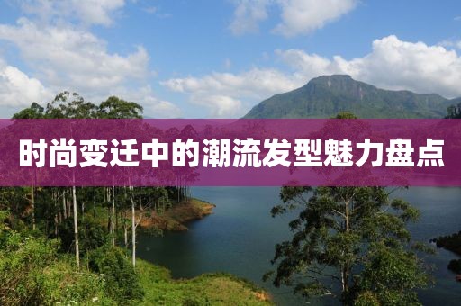 时尚变迁中的潮流发型魅力盘点