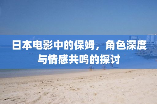 日本电影中的保姆，角色深度与情感共鸣的探讨