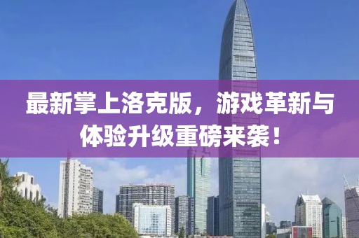 最新掌上洛克版，游戏革新与体验升级重磅来袭！