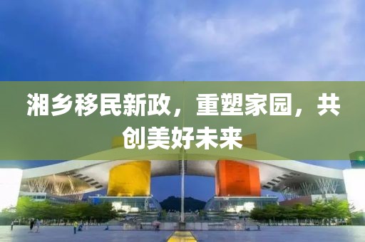 湘乡移民新政，重塑家园，共创美好未来