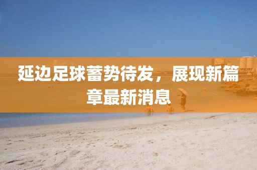 延边足球蓄势待发，展现新篇章最新消息