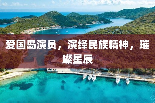 爱国岛演员，演绎民族精神，璀璨星辰