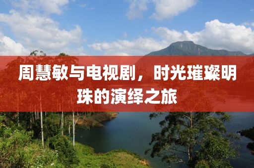 周慧敏与电视剧，时光璀璨明珠的演绎之旅