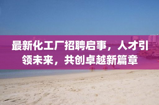 最新化工厂招聘启事，人才引领未来，共创卓越新篇章