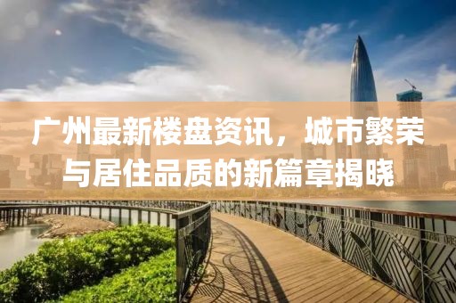 广州最新楼盘资讯，城市繁荣与居住品质的新篇章揭晓