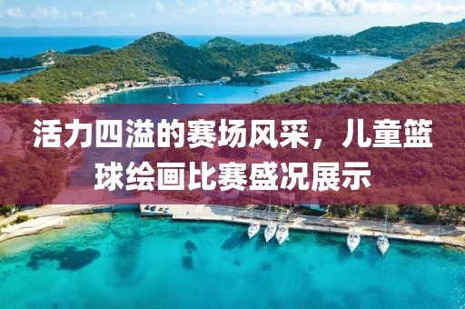 活力四溢的赛场风采，儿童篮球绘画比赛盛况展示