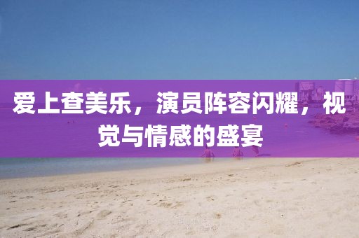 爱上查美乐，演员阵容闪耀，视觉与情感的盛宴