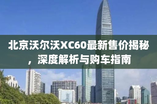 北京沃尔沃XC60最新售价揭秘，深度解析与购车指南