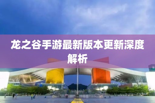 龙之谷手游最新版本更新深度解析
