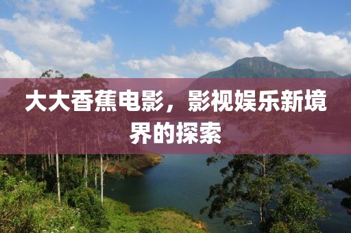 大大香蕉电影，影视娱乐新境界的探索