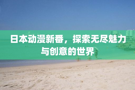 日本动漫新番，探索无尽魅力与创意的世界