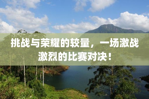 挑战与荣耀的较量，一场激战激烈的比赛对决！