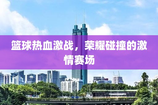 篮球热血激战，荣耀碰撞的激情赛场