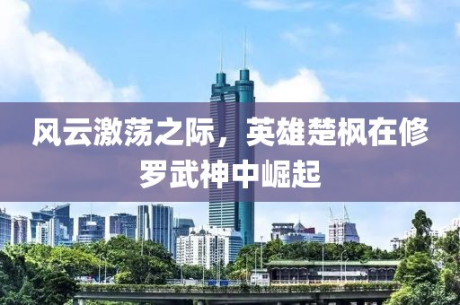 风云激荡之际，英雄楚枫在修罗武神中崛起
