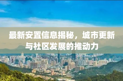 最新安置信息揭秘，城市更新与社区发展的推动力