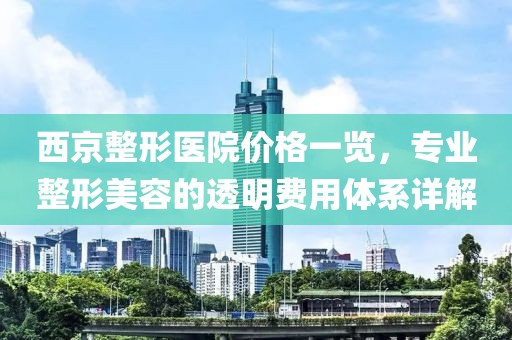 西京整形医院价格一览，专业整形美容的透明费用体系详解