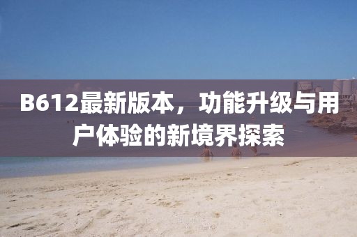 B612最新版本，功能升级与用户体验的新境界探索