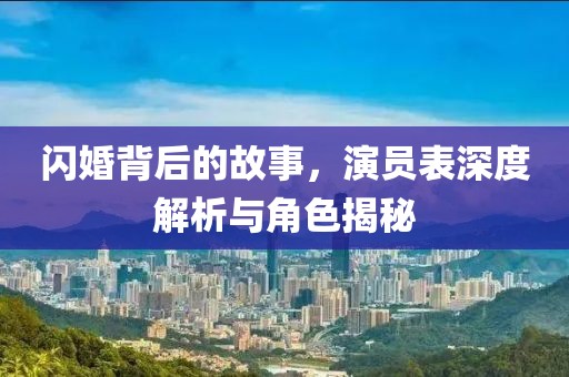 闪婚背后的故事，演员表深度解析与角色揭秘