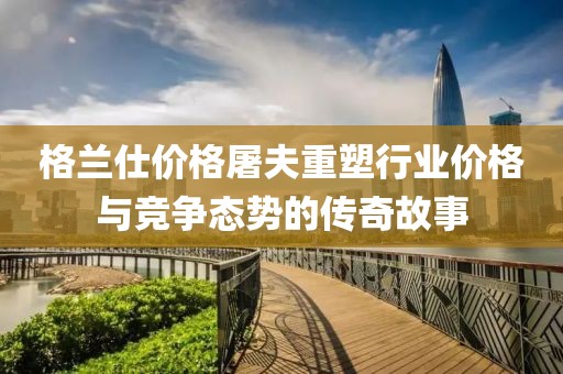 格兰仕价格屠夫重塑行业价格与竞争态势的传奇故事