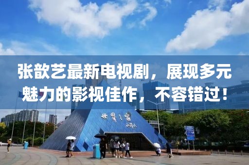 张歆艺最新电视剧，展现多元魅力的影视佳作，不容错过！