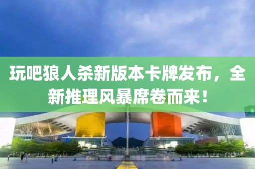 玩吧狼人杀新版本卡牌发布，全新推理风暴席卷而来！